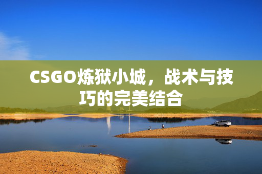 CSGO炼狱小城，战术与技巧的完美结合