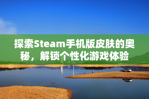 探索Steam手机版皮肤的奥秘,解锁个性化游戏体验 探索Steam手机版皮肤的奥秘,解锁个性化游戏体验