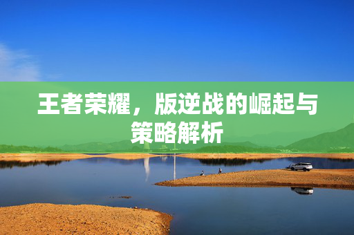 王者荣耀，版逆战的崛起与策略解析