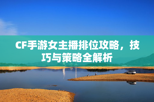 CF手游女主播排位攻略，技巧与策略全解析