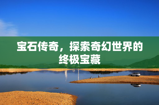 宝石传奇,探索奇幻世界的终极宝藏 宝石传奇,探索奇幻世界的终极宝藏