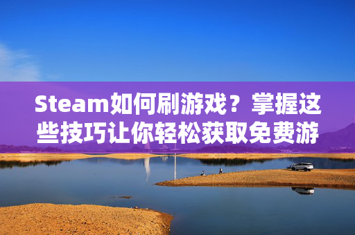 Steam如何刷游戏?掌握这些技巧让你轻松获取免费游戏 Steam如何刷游戏?掌握这些技巧让你轻松获取免费游戏