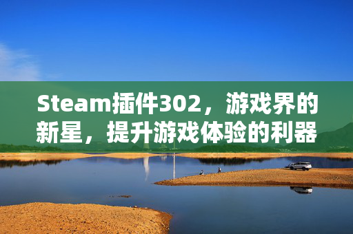 Steam插件302，游戏界的新星，提升游戏体验的利器