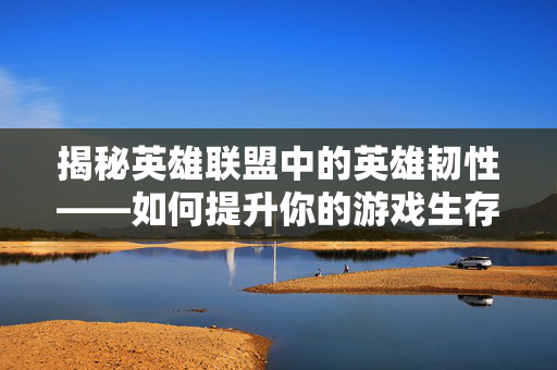 揭秘英雄联盟中的英雄韧性——如何提升你的游戏生存能力