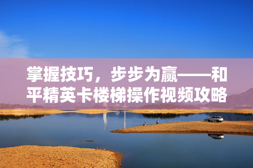 掌握技巧，步步为赢——和平精英卡楼梯操作视频攻略