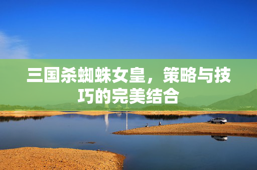 三国杀蜘蛛女皇，策略与技巧的完美结合