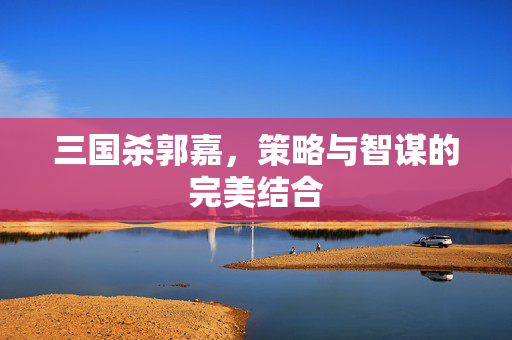 三国杀郭嘉，策略与智谋的完美结合