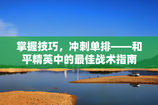 掌握技巧,冲刺单排——和平精英中的最佳战术指南 掌握技巧,冲刺单排——和平精英中的最佳战术指南