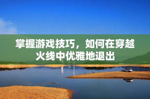 掌握游戏技巧，如何在穿越火线中优雅地退出
