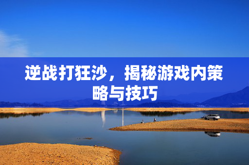 逆战打狂沙，揭秘游戏内策略与技巧