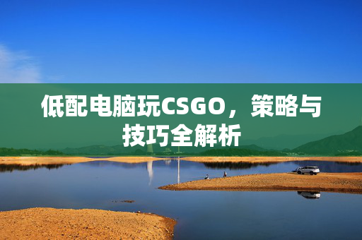 低配电脑玩CSGO，策略与技巧全解析