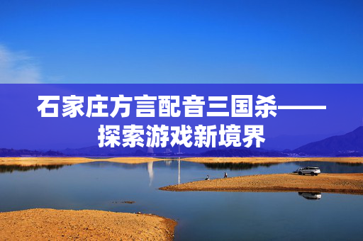 石家庄方言配音三国杀——探索游戏新境界