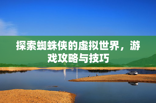 探索蜘蛛侠的虚拟世界,游戏攻略与技巧 探索蜘蛛侠的虚拟世界,游戏攻略与技巧