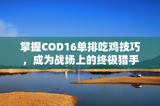 掌握COD16单排吃鸡技巧，成为战场上的终极猎手