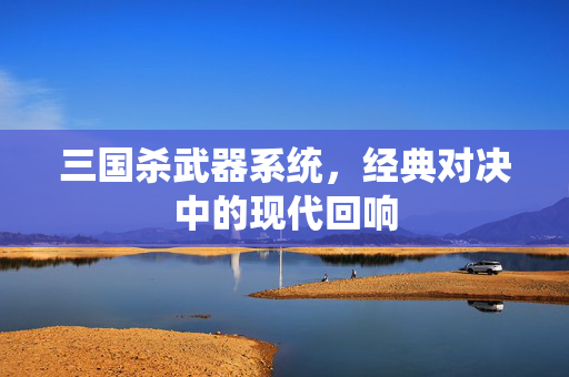 三国杀武器系统，经典对决中的现代回响