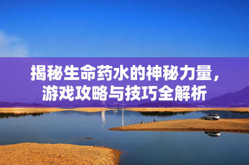 揭秘生命药水的神秘力量,游戏攻略与技巧全解析 揭秘生命药水的神秘力量,游戏攻略与技巧全解析