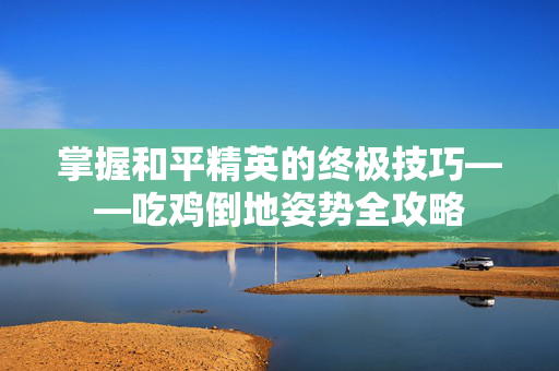 掌握和平精英的终极技巧——吃鸡倒地姿势全攻略