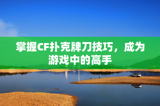 掌握CF扑克牌刀技巧，成为游戏中的高手