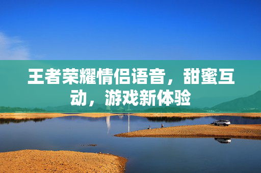王者荣耀情侣语音，甜蜜互动，游戏新体验