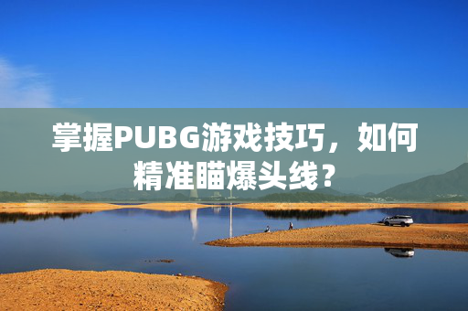 掌握PUBG游戏技巧，如何精准瞄爆头线？