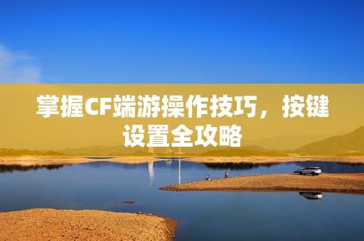 掌握CF端游操作技巧，按键设置全攻略