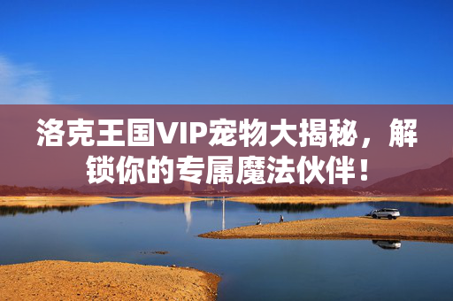 洛克王国VIP宠物大揭秘，解锁你的专属魔法伙伴！
