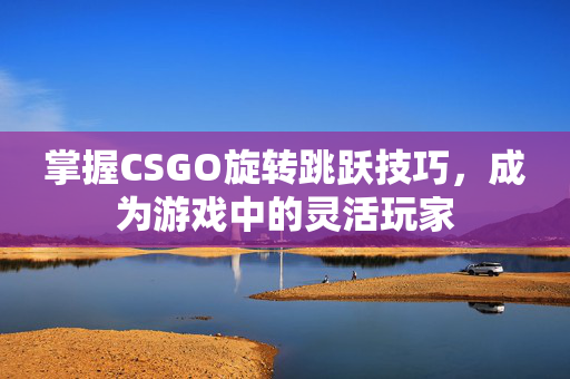 掌握CSGO旋转跳跃技巧，成为游戏中的灵活玩家