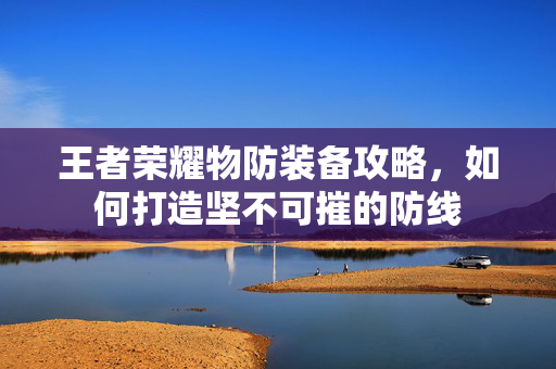 王者荣耀物防装备攻略,如何打造坚不可摧的防线 王者荣耀物防装备攻略,如何打造坚不可摧的防线