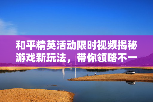 和平精英活动限时视频揭秘游戏新玩法,带你领略不一样的刺激体验! 和平精英活动限时视频揭秘游戏新玩法,带你领略不一样的刺激体验!