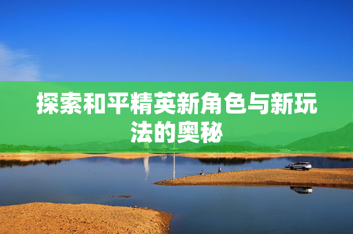 探索和平精英新角色与新玩法的奥秘