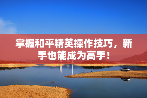 掌握和平精英操作技巧，新手也能成为高手！