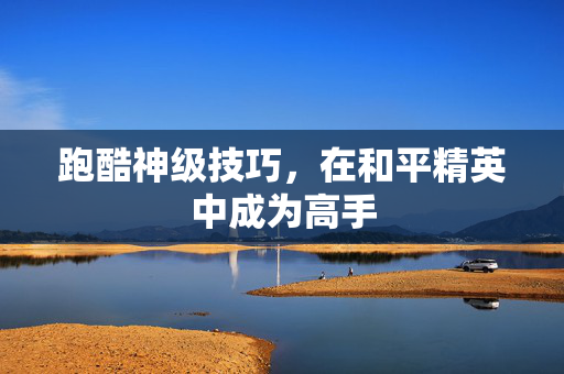 跑酷神级技巧，在和平精英中成为高手