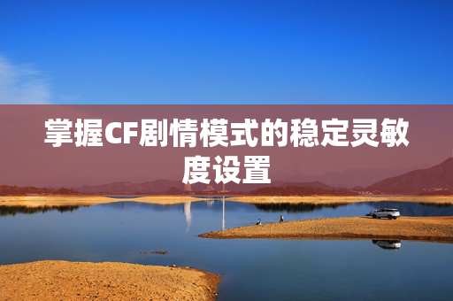 掌握CF剧情模式的稳定灵敏度设置 掌握CF剧情模式的稳定灵敏度设置