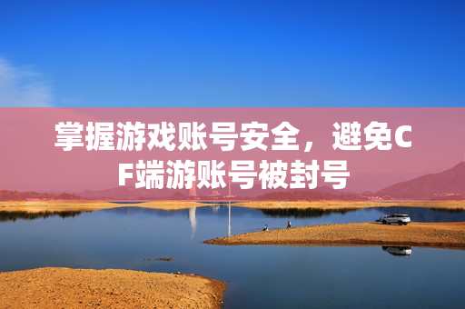 掌握游戏账号安全，避免CF端游账号被封号