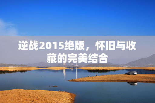 逆战2015绝版，怀旧与收藏的完美结合