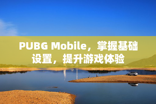 PUBG Mobile，掌握基础设置，提升游戏体验