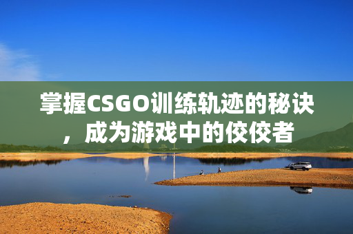 掌握CSGO训练轨迹的秘诀，成为游戏中的佼佼者