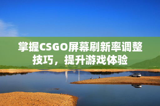 掌握CSGO屏幕刷新率调整技巧，提升游戏体验