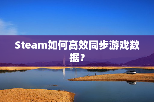 Steam如何高效同步游戏数据？