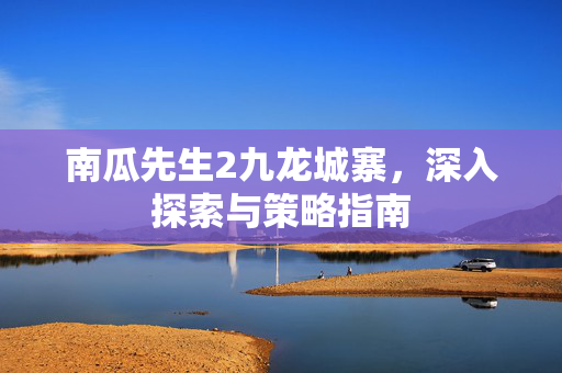 南瓜先生2九龙城寨,深入探索与策略指南 南瓜先生2九龙城寨,深入探索与策略指南