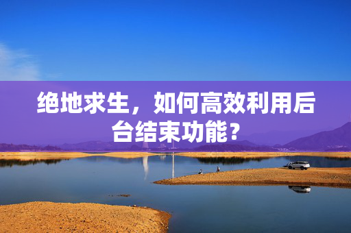 绝地求生，如何高效利用后台结束功能？