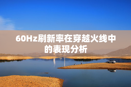 60Hz刷新率在穿越火线中的表现分析