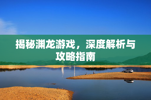 揭秘渊龙游戏,深度解析与攻略指南 揭秘渊龙游戏,深度解析与攻略指南