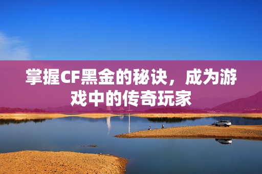 掌握CF黑金的秘诀，成为游戏中的传奇玩家