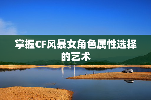 掌握CF风暴女角色属性选择的艺术