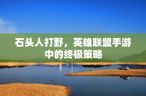 石头人打野，英雄联盟手游中的终极策略