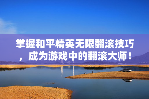 掌握和平精英无限翻滚技巧，成为游戏中的翻滚大师！