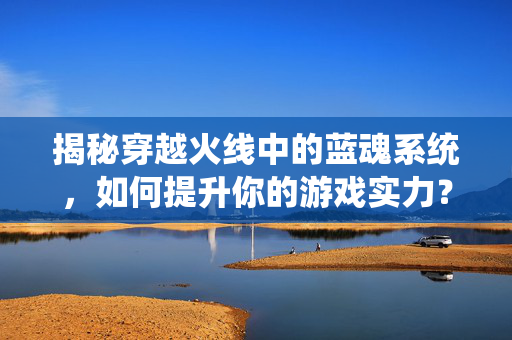 揭秘穿越火线中的蓝魂系统，如何提升你的游戏实力？