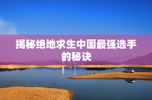揭秘绝地求生中国最强选手的秘诀