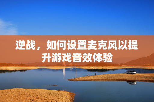 逆战，如何设置麦克风以提升游戏音效体验
